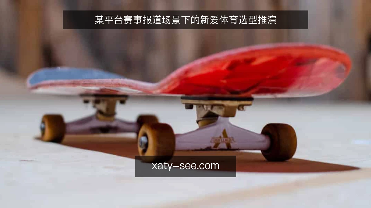 某平台赛事报道场景下的新爱体育选型推演
