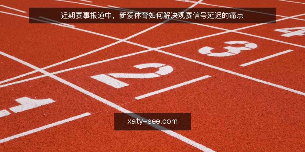 近期赛事报道中,新爱体育如何解决观赛信号延迟的痛点 — 眼下观赛场景的痛点 配图