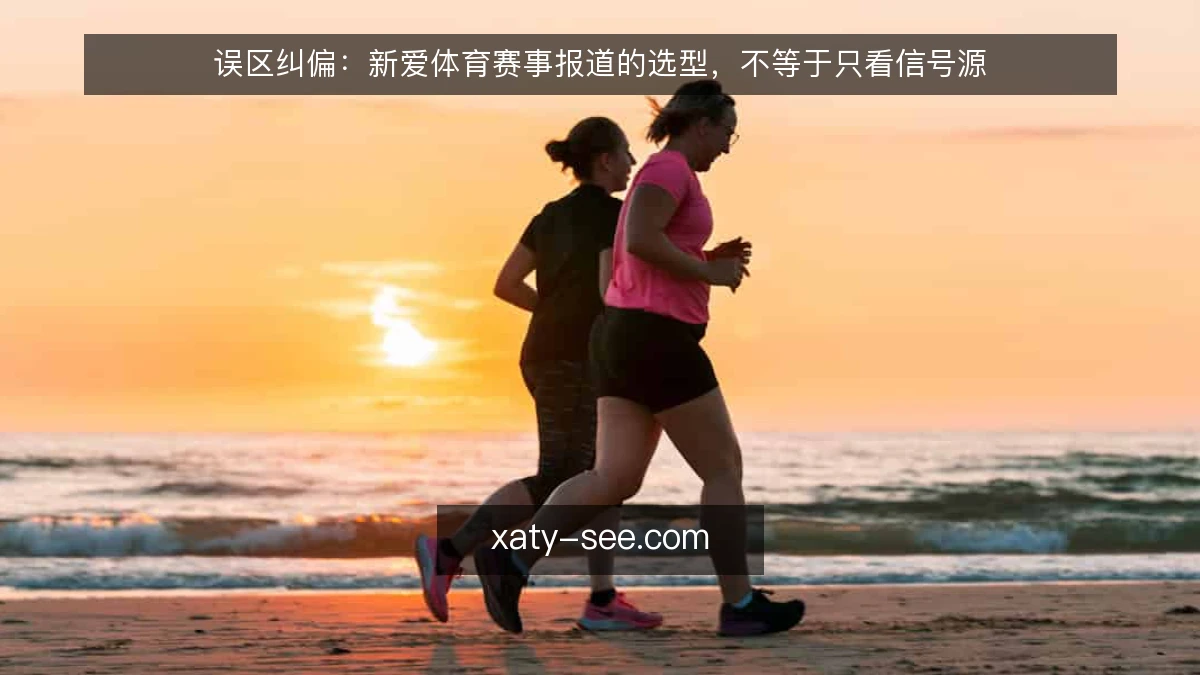 误区纠偏:新爱体育赛事报道的选型,不等于只看信号源