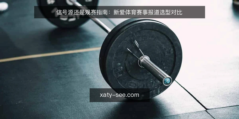 信号源还是观赛指南:新爱体育赛事报道选型对比 — 明确需求边界 配图