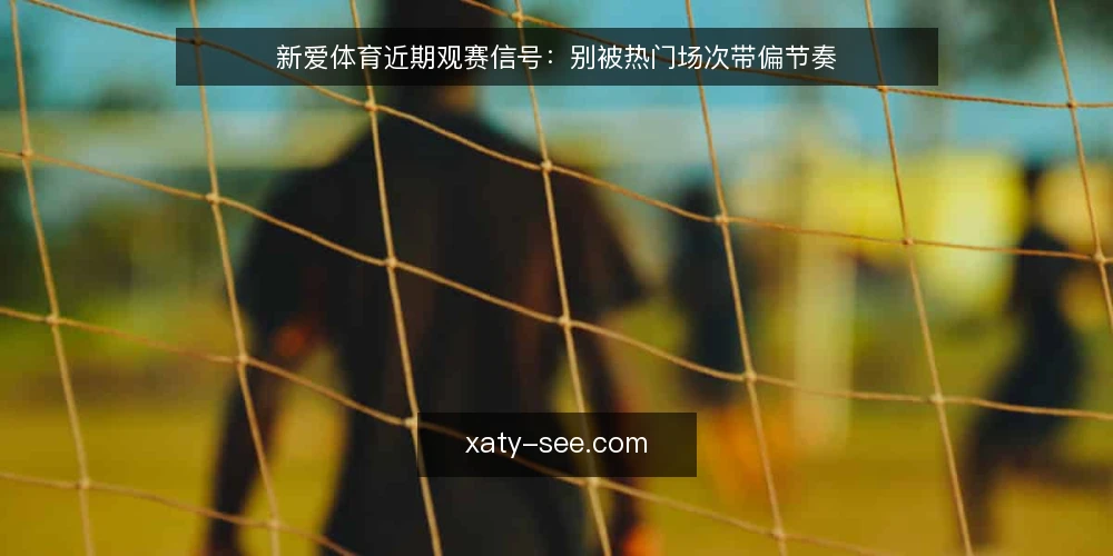 新爱体育近期观赛信号:别被热门场次带偏节奏 — 近期值得盯的信号 配图