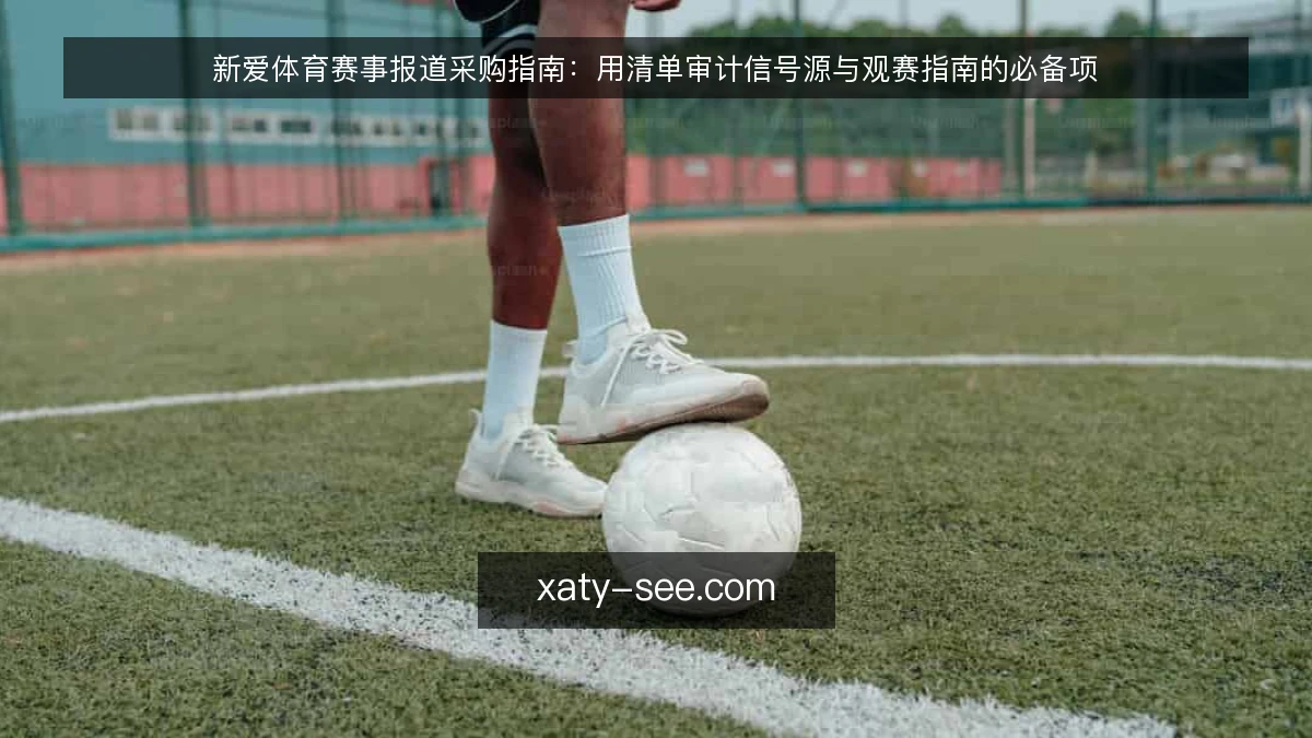 新爱体育赛事报道采购指南：用清单审计信号源与观赛指南的必备项