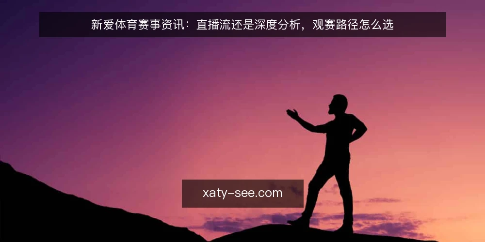 新爱体育赛事资讯:直播流还是深度分析,观赛路径怎么选 — 先定选择标准 配图