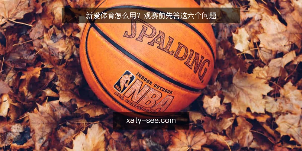 新爱体育怎么用?观赛前先答这六个问题 — 新爱体育解决的是什么问题? 配图
