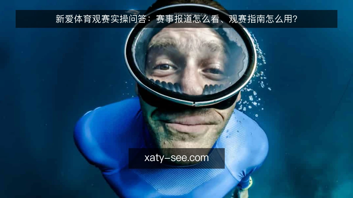 新爱体育观赛实操问答：赛事报道怎么看、观赛指南怎么用？